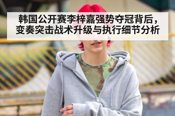 韩国公开赛李梓嘉强势夺冠背后，变奏突击战术升级与执行细节分析