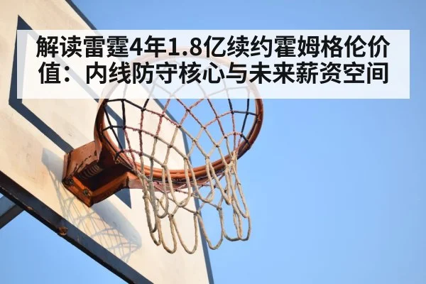 解读雷霆4年1.8亿续约霍姆格伦价值：内线防守核心与未来薪资空间