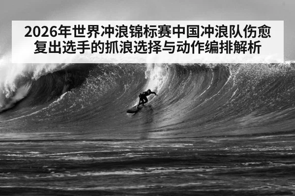 2026年世界冲浪锦标赛中国冲浪队伤愈复出选手的抓浪选择与动作编排解析
