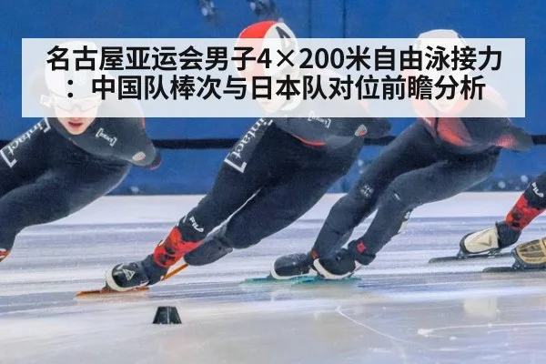 名古屋亚运会男子4×200米自由泳接力：中国队棒次与日本队对位前瞻分析
