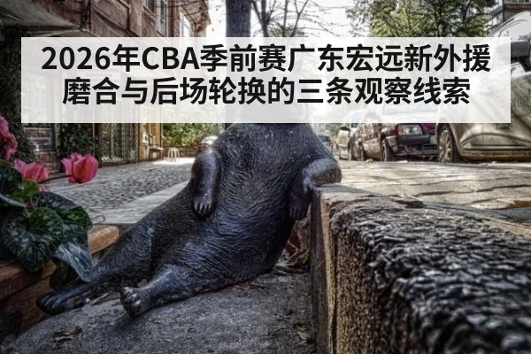2026年CBA季前赛广东宏远新外援磨合与后场轮换的三条观察线索