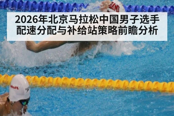 2026年北京马拉松中国男子选手配速分配与补给站策略前瞻分析