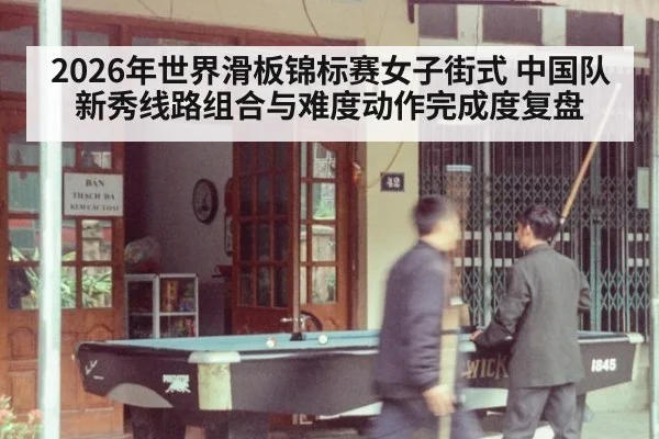 2026年世界滑板锦标赛女子街式 中国队新秀线路组合与难度动作完成度复盘
