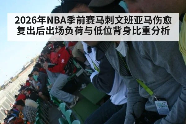 2026年NBA季前赛马刺文班亚马伤愈复出后出场负荷与低位背身比重分析
