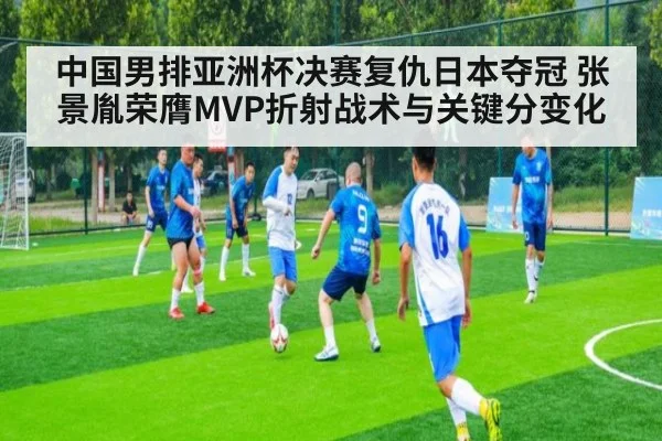 中国男排亚洲杯决赛复仇日本夺冠 张景胤荣膺MVP折射战术与关键分变化