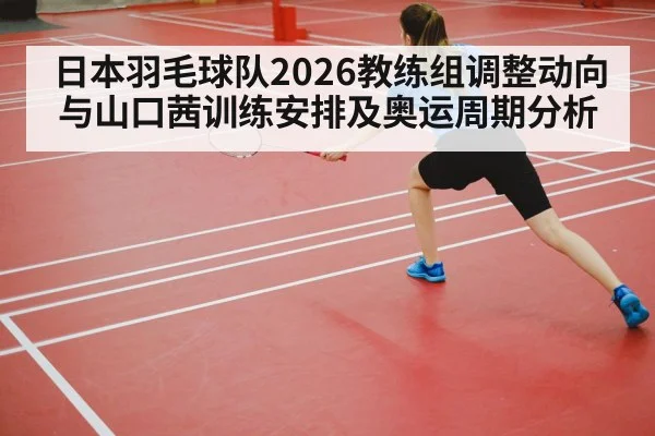 日本羽毛球队2026教练组调整动向与山口茜训练安排及奥运周期分析