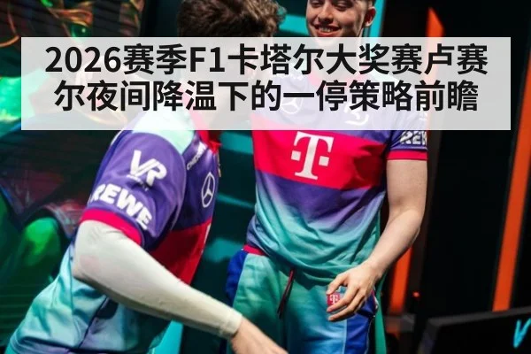 2026赛季F1卡塔尔大奖赛卢赛尔夜间降温下的一停策略前瞻