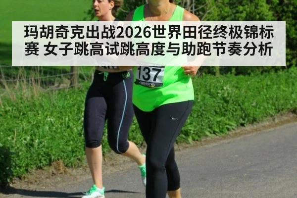 玛胡奇克出战2026世界田径终极锦标赛 女子跳高试跳高度与助跑节奏分析