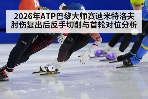 2026年ATP巴黎大师赛迪米特洛夫肘伤复出后反手切削与首轮对位分析